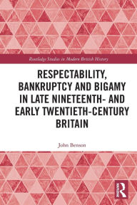 Title: Respectability, Bankruptcy and Bigamy in Late Nineteenth- and Early Twentieth-Century Britain, Author: John Benson
