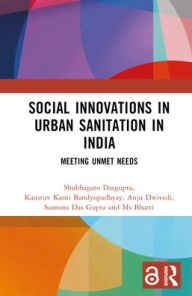 Title: Social Innovations in Urban Sanitation in India: Meeting Unmet Needs, Author: Shubhagato Dasgupta