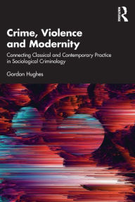 Title: Crime, Violence and Modernity: Connecting Classical and Contemporary Practice in Sociological Criminology, Author: Gordon Hughes