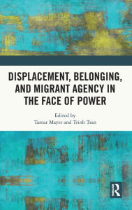 Title: Displacement, Belonging, and Migrant Agency in the Face of Power, Author: Tamar Mayer