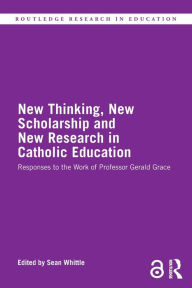 Title: New Thinking, New Scholarship and New Research in Catholic Education: Responses to the Work of Professor Gerald Grace, Author: Sean Whittle