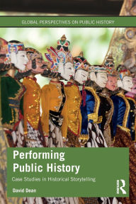 Title: Performing Public History: Case Studies in Historical Storytelling, Author: David Dean