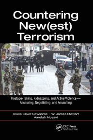 Title: Countering New(est) Terrorism: Hostage-Taking, Kidnapping, and Active Violence - Assessing, Negotiating, and Assaulting, Author: Bruce Oliver Newsome