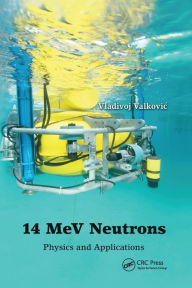 Title: 14 MeV Neutrons: Physics and Applications, Author: Vladivoj Valkovic