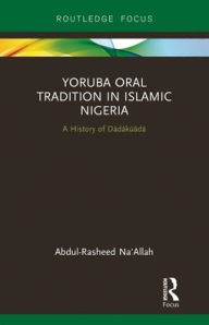 Title: Yoruba Oral Tradition in Islamic Nigeria: A History of Dàdàkúàdá, Author: Abdul-Rasheed Na'Allah