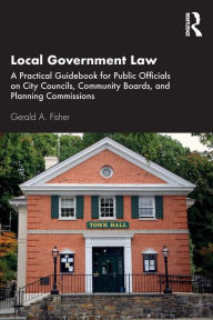 Title: Local Government Law: A Practical Guidebook for Public Officials on City Councils, Community Boards, and Planning Commissions, Author: Gerald A. Fisher