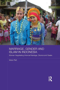 Title: Marriage, Gender and Islam in Indonesia: Women Negotiating Informal Marriage, Divorce and Desire, Author: Maria Platt