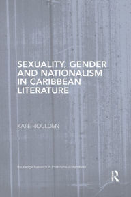 Title: Sexuality, Gender and Nationalism in Caribbean Literature / Edition 1, Author: Kate Houlden