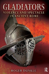 Title: Gladiators: Violence and Spectacle in Ancient Rome, Author: Roger Dunkle