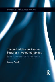 Title: Theoretical Perspectives on Historians' Autobiographies: From Documentation to Intervention / Edition 1, Author: Jaume Aurell