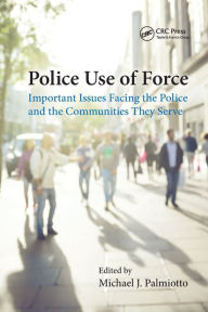 Title: Police Use of Force: Important Issues Facing the Police and the Communities They Serve / Edition 1, Author: Michael J. Palmiotto