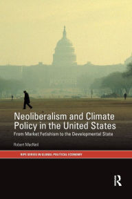 Title: Neoliberalism and Climate Policy in the United States: From market fetishism to the developmental state, Author: Robert MacNeil