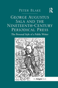 Title: George Augustus Sala and the Nineteenth-Century Periodical Press: The Personal Style of a Public Writer / Edition 1, Author: Peter Blake