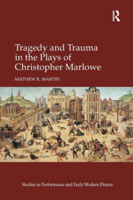 Title: Tragedy and Trauma in the Plays of Christopher Marlowe, Author: Mathew R. Martin