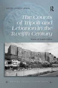 Title: The Counts of Tripoli and Lebanon in the Twelfth Century: Sons of Saint-Gilles, Author: Kevin James Lewis