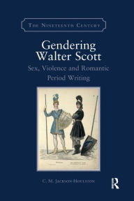 Title: Gendering Walter Scott: Sex, Violence and Romantic Period Writing, Author: C.M. Jackson-Houlston