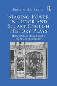 Title: Staging Power in Tudor and Stuart English History Plays: History, Political Thought, and the Redefinition of Sovereignty, Author: Kristin M.S. Bezio