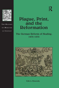 Title: Plague, Print, and the Reformation: The German Reform of Healing, 1473-1573, Author: Erik A. Heinrichs