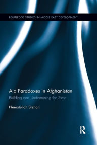 Title: Aid Paradoxes in Afghanistan: Building and Undermining the State / Edition 1, Author: Nematullah Bizhan