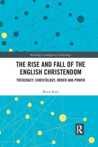 Title: The Rise and Fall of the English Christendom: Theocracy, Christology, Order and Power, Author: Bruce Kaye