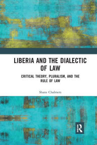 Title: Liberia and the Dialectic of Law: Critical Theory, Pluralism, and the Rule of Law / Edition 1, Author: Shane Chalmers