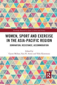 Title: Women, Sport and Exercise in the Asia-Pacific Region: Domination, Resistance, Accommodation, Author: Gyozo Molnar