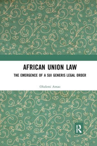 Title: African Union Law: The Emergence of a Sui Generis Legal Order / Edition 1, Author: Olufemi Amao