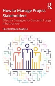 Title: How to Manage Project Stakeholders: Effective Strategies for Successful Large Infrastructure Projects / Edition 1, Author: Pascal Bohulu Mabelo