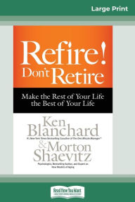 Title: Refire! Don't Retire: Make the Rest of Your Life the Best of Your Life (16pt Large Print Edition), Author: Ken Blanchard