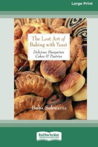 Title: The Lost Art of Baking with Yeast & Pastries: Delicious Hungarian Cakes [Standard Large Print 16 Pt Edition], Author: Baba Schwartz