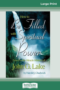 Title: How to be Filled with Spiritual Power: Based on the Miracle Ministry of John G. Lake (16pt Large Print Edition), Author: Harold Chadwick