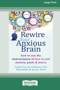 Title: Rewire Your Anxious Brain: How to Use the Neuroscience of Fear to End Anxiety, Panic and Worry (16pt Large Print Edition), Author: Catherine M Pittman