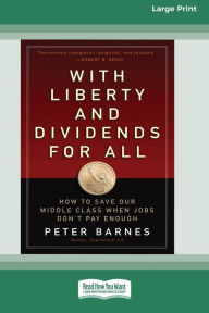 Title: With Liberty and Dividends for All: How to Save Our Middle Class When Jobs Don't Pay Enough [16 Pt Large Print Edition], Author: Peter Barnes