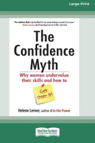 Title: The Confidence Myth: Why Women Undervalue Their Skills and How to Get Over It [16 Pt Large Print Edition], Author: Helene Lerner