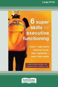Title: Six Super Skills for Executive Functioning: Tools to Help Teens Improve Focus, Stay Organized, and Reach Their Goals [16pt Large Print Edition], Author: Lara Honos-Webb