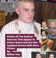 Title: Photos Of The Radical Haircuts That Appeal To Arthur Kehoe And His Pals: Updated Version With Additional Photos, Author: Wilbur Hay