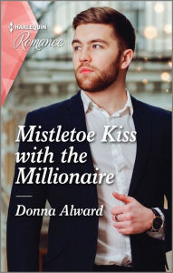 Title: Mistletoe Kiss with the Millionaire: A heart-warming Christmas romance not to miss in 2021, Author: Donna Alward