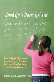 Good Girls Don't Get Fat: How Weight Obsession Is Messing Up Our Girls and How We Can Help Them Thrive Despite It