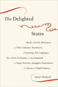 The Delighted States: A Book of Novels, Romances, and Their Unknown Translators, Containing Ten Languages, Set on Four Continents, and Accompanied by Maps, Portraits, Squiggles, Illustrations, and a Variety of Helpful Indexes