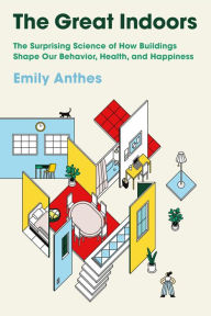 Title: The Great Indoors: The Surprising Science of How Buildings Shape Our Behavior, Health, and Happiness, Author: Emily Anthes