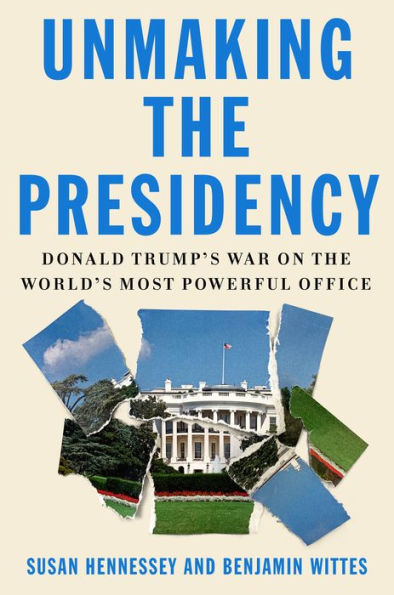 Unmaking the Presidency: Donald Trump's War on the World's Most Powerful Office