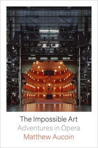 Title: The Impossible Art: Adventures in Opera, Author: Matthew Aucoin