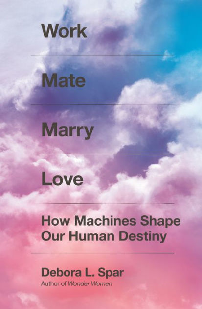 Work Mate Marry Love How Machines Shape Our Human Destiny By Debora L Spar Hardcover Barnes Noble