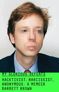 Title: My Glorious Defeats: Hacktivist, Narcissist, Anonymous: A Memoir, Author: Barrett Brown