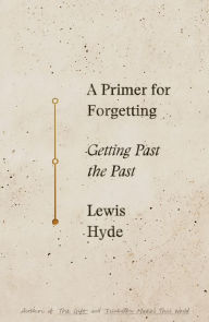 Title: A Primer for Forgetting: Getting Past the Past, Author: Lewis Hyde