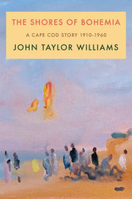 Title: The Shores of Bohemia: A Cape Cod Story, 1910-1960, Author: John Taylor Williams
