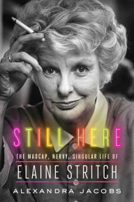 Free ebooks download in pdf format Still Here: The Madcap, Nervy, Singular Life of Elaine Stritch by Alexandra Jacobs