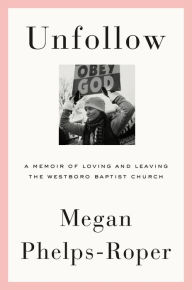 Title: Unfollow: A Memoir of Loving and Leaving the Westboro Baptist Church, Author: Megan Phelps-Roper