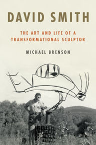 Title: David Smith: The Art and Life of a Transformational Sculptor, Author: Michael Brenson