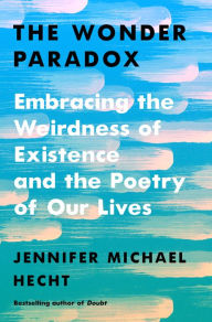 Title: The Wonder Paradox: Embracing the Weirdness of Existence and the Poetry of Our Lives, Author: Jennifer Michael Hecht